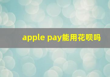 apple pay能用花呗吗